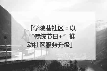 学院巷社区：以“传统节日+”推动社区服务升级