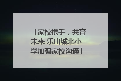 家校携手，共育未来 乐山城北小学加强家校沟通
