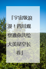 宇宙级浪漫！四川观察邀你共绘大美星空长卷