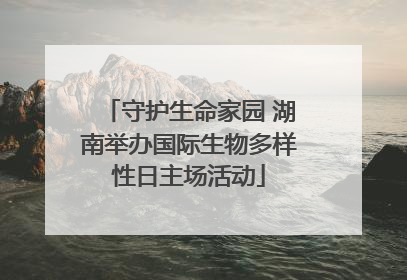 守护生命家园 湖南举办国际生物多样性日主场活动