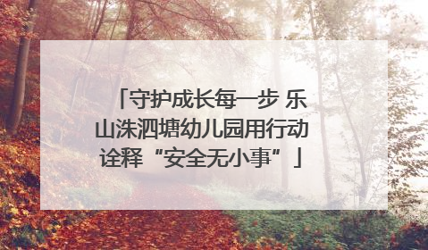 守护成长每一步 乐山洙泗塘幼儿园用行动诠释“安全无小事”