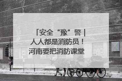 安全“豫”警｜人人都是消防员！河南要把消防课堂搬进社区第一线