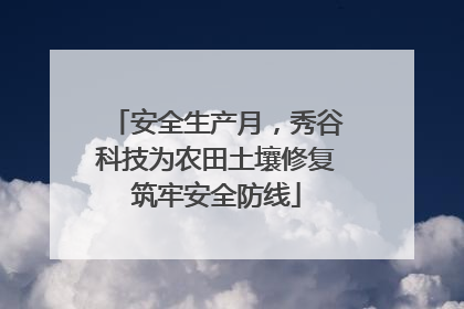 安全生产月，秀谷科技为农田土壤修复筑牢安全防线