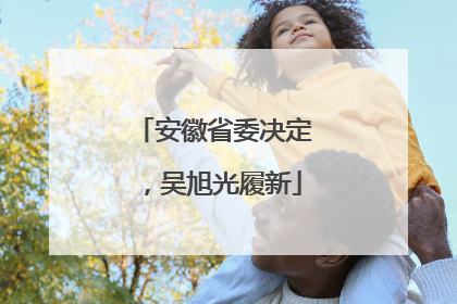 安徽省委决定，吴旭光履新