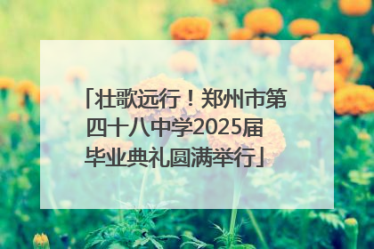 壮歌远行！郑州市第四十八中学2025届毕业典礼圆满举行