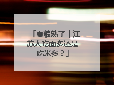 夏粮熟了｜江苏人吃面多还是吃米多？