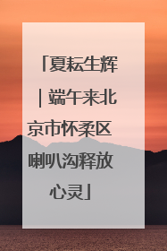 夏耘生辉｜端午来北京市怀柔区喇叭沟释放心灵