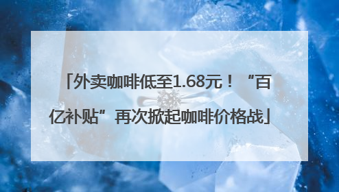 外卖咖啡低至1.68元！“百亿补贴”再次掀起咖啡价格战
