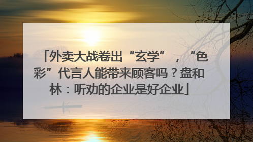 外卖大战卷出“玄学”，“色彩”代言人能带来顾客吗？盘和林：听劝的企业是好企业
