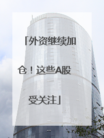 外资继续加仓！这些A股受关注