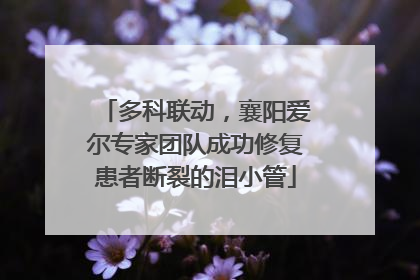 多科联动，襄阳爱尔专家团队成功修复患者断裂的泪小管