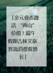多元业态激活 “两山” 价值！端午假期吉林文旅客流消费双增长
