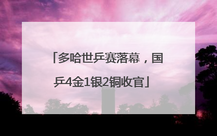 多哈世乒赛落幕，国乒4金1银2铜收官