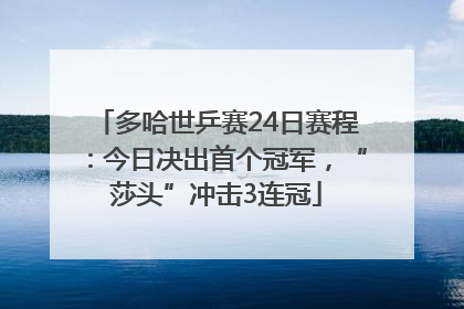 多哈世乒赛24日赛程：今日决出首个冠军，“莎头”冲击3连冠