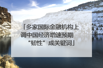 多家国际金融机构上调中国经济增速预期 “韧性”成关键词