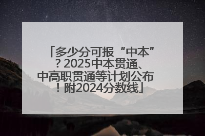 多少分可报“中本”？2025中本贯通、中高职贯通等计划公布！附2024分数线