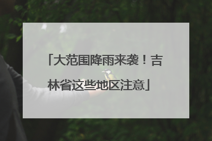 大范围降雨来袭！吉林省这些地区注意