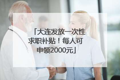 大连发放一次性求职补贴！每人可申领2000元