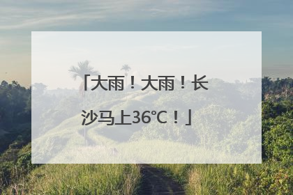 大雨！大雨！长沙马上36℃！