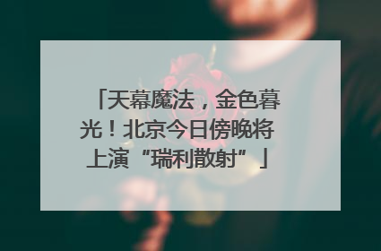 天幕魔法，金色暮光！北京今日傍晚将上演“瑞利散射”