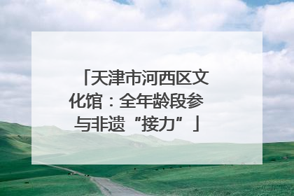 天津市河西区文化馆：全年龄段参与非遗“接力”