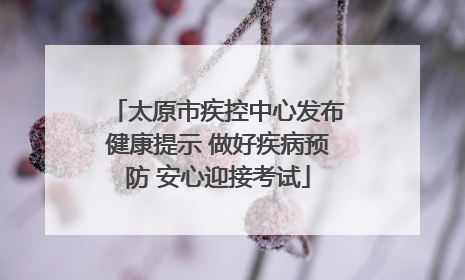 太原市疾控中心发布健康提示 做好疾病预防 安心迎接考试