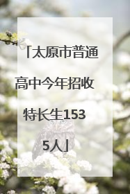 太原市普通高中今年招收特长生1535人