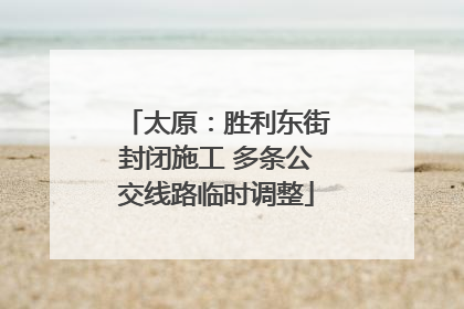 太原：胜利东街封闭施工 多条公交线路临时调整