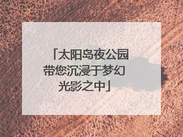 太阳岛夜公园带您沉浸于梦幻光影之中