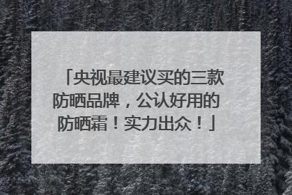 央视最建议买的三款防晒品牌，公认好用的防晒霜！实力出众！