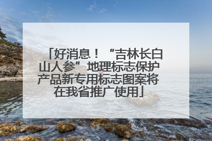好消息！“吉林长白山人参”地理标志保护产品新专用标志图案将在我省推广使用
