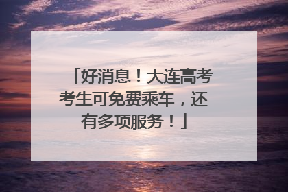 好消息！大连高考考生可免费乘车，还有多项服务！