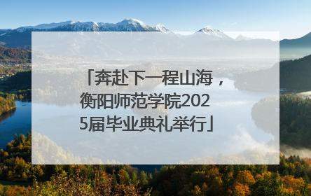 奔赴下一程山海，衡阳师范学院2025届毕业典礼举行
