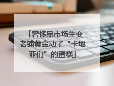 奢侈品市场生变 老铺黄金动了“卡地亚们”的蛋糕