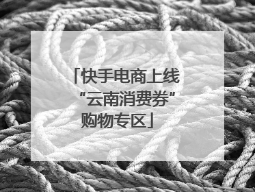 快手电商上线“云南消费券”购物专区