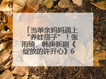 当单亲妈妈遇上“养娃搭子”！张雨绮、韩庚新剧《绽放的许开心》6月5日开播