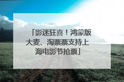 影迷狂喜！鸿蒙版大麦、淘票票支持上海电影节抢票