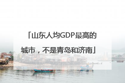 山东人均GDP最高的城市，不是青岛和济南