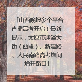 山西晚报多个平台直播高考开启！最新提示：太原市迎泽大街（西段）、新建路、人民南路高考期间增开路口