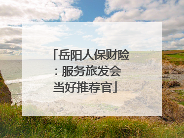 岳阳人保财险：服务旅发会 当好推荐官