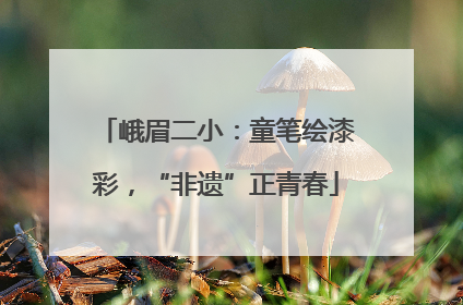 峨眉二小：童笔绘漆彩，“非遗”正青春