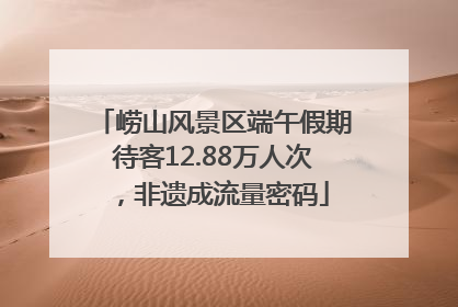 崂山风景区端午假期待客12.88万人次，非遗成流量密码