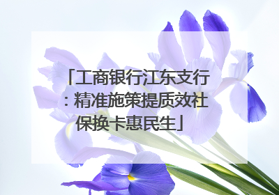 工商银行江东支行：精准施策提质效社保换卡惠民生