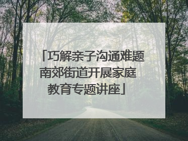 巧解亲子沟通难题 南郊街道开展家庭教育专题讲座