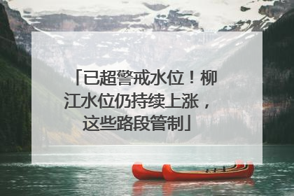 已超警戒水位！柳江水位仍持续上涨，这些路段管制