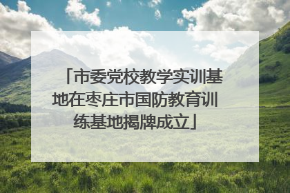 市委党校教学实训基地在枣庄市国防教育训练基地揭牌成立