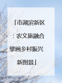 市湖滨新区：农文旅融合擘画乡村振兴新图景