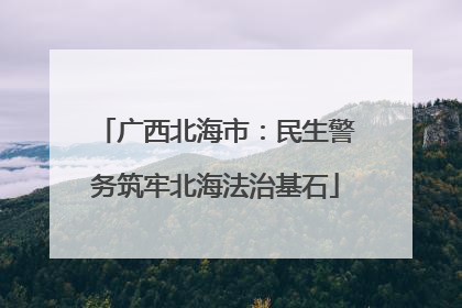 广西北海市：民生警务筑牢北海法治基石