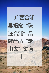 广西合浦县拓宽“珠还合浦”品牌产品“走出去”渠道