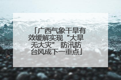 广西气象干旱有效缓解实现“大旱无大灾” 防汛防台风成下一重点